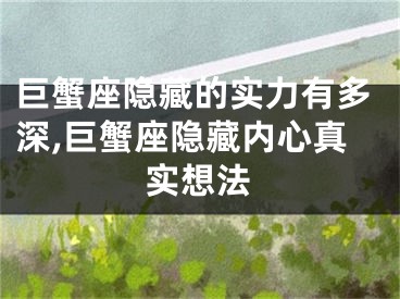 巨蟹座隐藏的实力有多深,巨蟹座隐藏内心真实想法