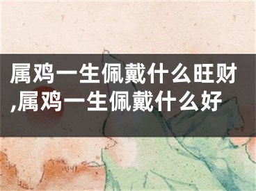 属鸡一生佩戴什么旺财,属鸡一生佩戴什么好