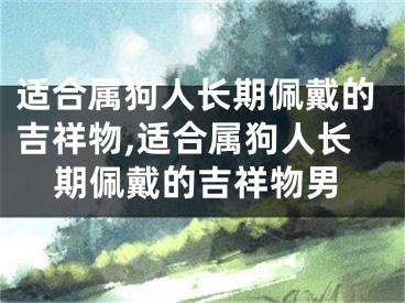 适合属狗人长期佩戴的吉祥物,适合属狗人长期佩戴的吉祥物男