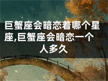 巨蟹座会暗恋着哪个星座,巨蟹座会暗恋一个人多久