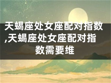天蝎座处女座配对指数,天蝎座处女座配对指数需要维