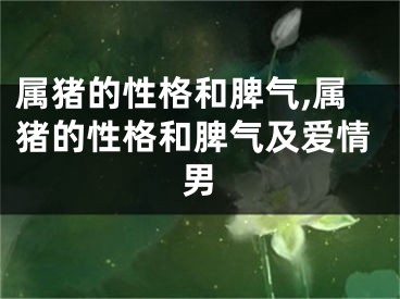 属猪的性格和脾气,属猪的性格和脾气及爱情男