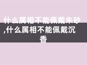 什么属相不能佩戴朱砂,什么属相不能佩戴沉香