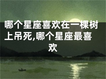 哪个星座喜欢在一棵树上吊死,哪个星座最喜欢