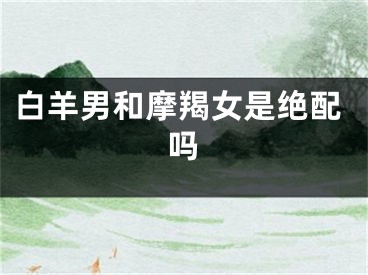 白羊男和摩羯女是绝配吗