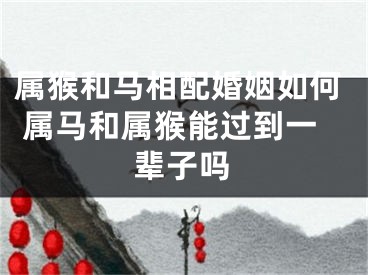 属猴和马相配婚姻如何 属马和属猴能过到一辈子吗