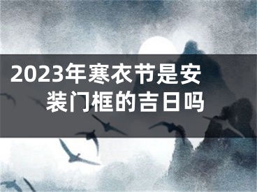 2023年寒衣节是安装门框的吉日吗