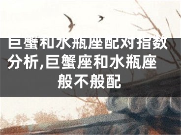 巨蟹和水瓶座配对指数分析,巨蟹座和水瓶座般不般配