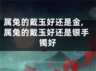 属兔的戴玉好还是金,属兔的戴玉好还是银手镯好