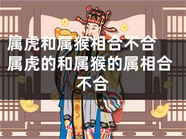 属虎和属猴相合不合 属虎的和属猴的属相合不合
