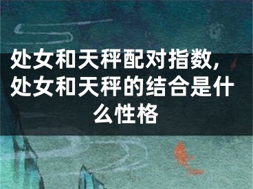 处女和天秤配对指数,处女和天秤的结合是什么性格
