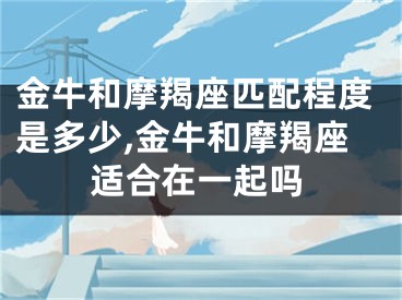 金牛和摩羯座匹配程度是多少,金牛和摩羯座适合在一起吗