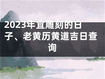 2023年宜雕刻的日子、老黄历黄道吉日查询
