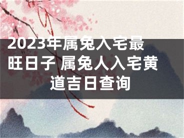 2023年属兔入宅最旺日子 属兔人入宅黄道吉日查询