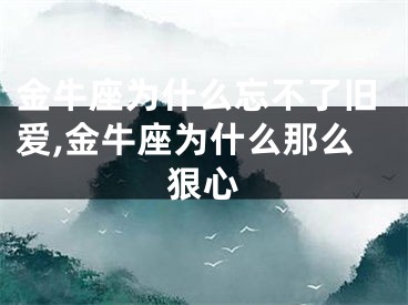 金牛座为什么忘不了旧爱,金牛座为什么那么狠心