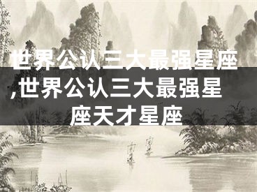 世界公认三大最强星座,世界公认三大最强星座天才星座