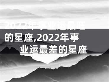 2022年事业运最旺的星座,2022年事业运最差的星座