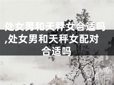 处女男和天秤女合适吗,处女男和天秤女配对合适吗