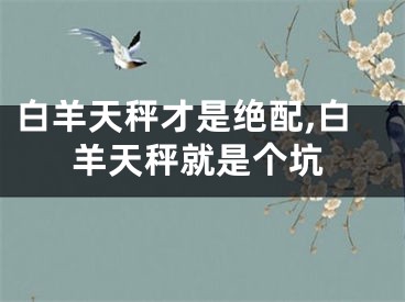 白羊天秤才是绝配,白羊天秤就是个坑