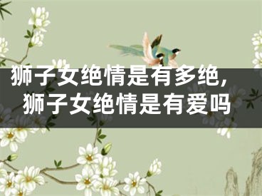 狮子女绝情是有多绝,狮子女绝情是有爱吗