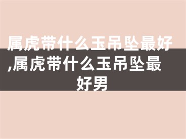 属虎带什么玉吊坠最好,属虎带什么玉吊坠最好男