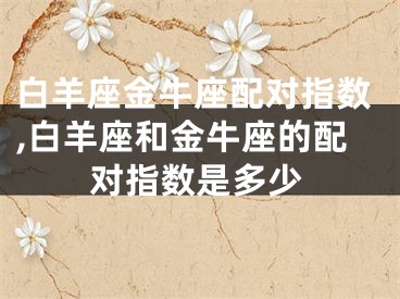 白羊座金牛座配对指数,白羊座和金牛座的配对指数是多少