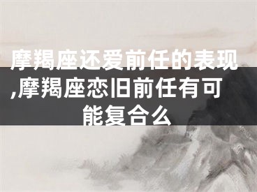 摩羯座还爱前任的表现,摩羯座恋旧前任有可能复合么