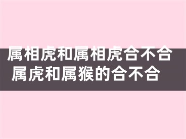 属相虎和属相虎合不合 属虎和属猴的合不合
