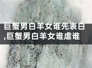 巨蟹男白羊女谁先表白,巨蟹男白羊女谁虐谁