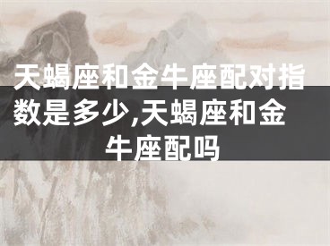 天蝎座和金牛座配对指数是多少,天蝎座和金牛座配吗