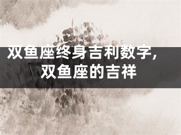 双鱼座终身吉利数字,双鱼座的吉祥
