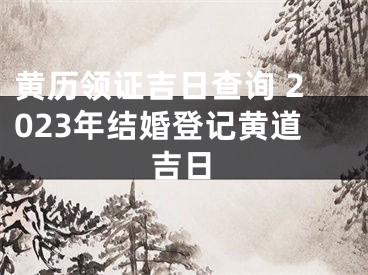 黄历领证吉日查询 2023年结婚登记黄道吉日