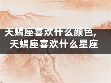 天蝎座喜欢什么颜色,天蝎座喜欢什么星座