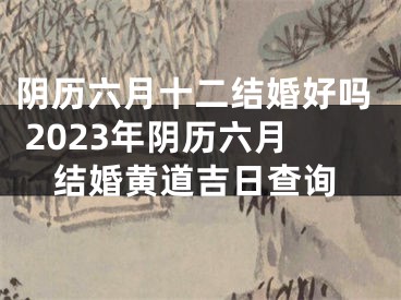 阴历六月十二结婚好吗 2023年阴历六月结婚黄道吉日查询