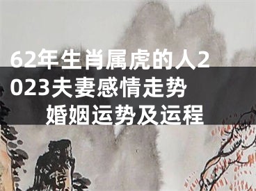 62年生肖属虎的人2023夫妻感情走势 婚姻运势及运程