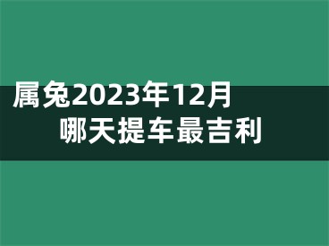 属兔2023年12月哪天提车最吉利