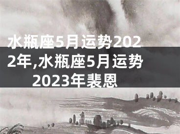 水瓶座5月运势2022年,水瓶座5月运势2023年裴恩