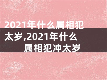 2021年什么属相犯太岁,2021年什么属相犯冲太岁