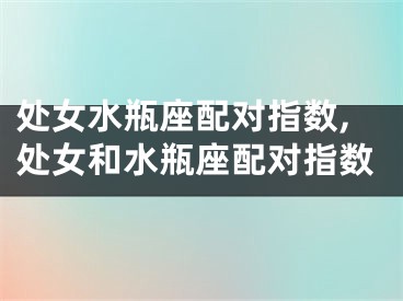处女水瓶座配对指数,处女和水瓶座配对指数