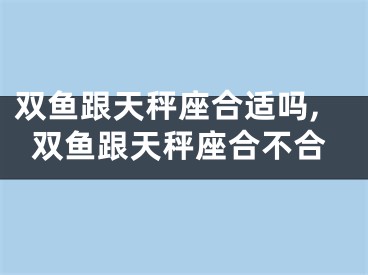 双鱼跟天秤座合适吗,双鱼跟天秤座合不合