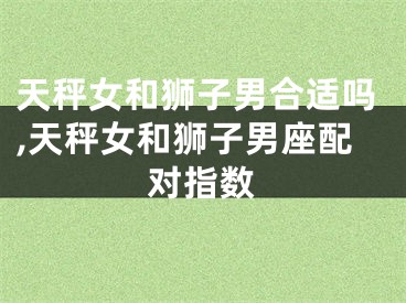 天秤女和狮子男合适吗,天秤女和狮子男座配对指数