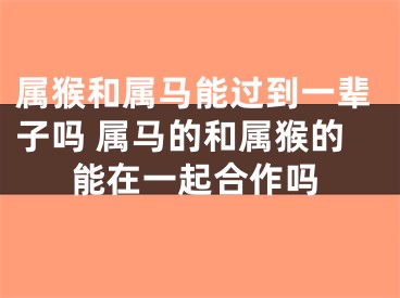 属猴和属马能过到一辈子吗 属马的和属猴的能在一起合作吗