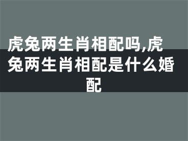虎兔两生肖相配吗,虎兔两生肖相配是什么婚配