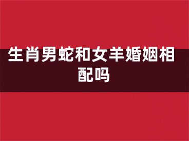 生肖男蛇和女羊婚姻相配吗