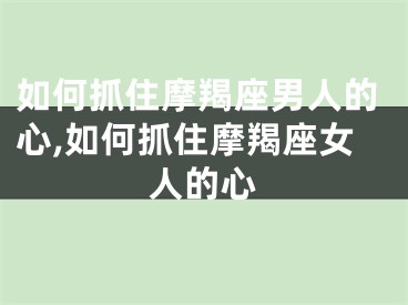 如何抓住摩羯座男人的心,如何抓住摩羯座女人的心