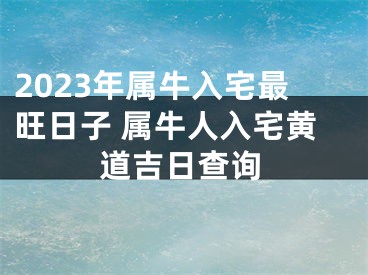 2023年属牛入宅最旺日子 属牛人入宅黄道吉日查询