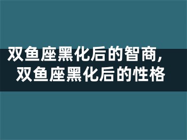 双鱼座黑化后的智商,双鱼座黑化后的性格