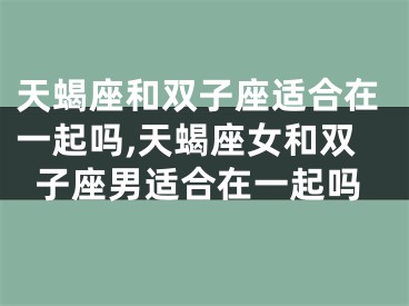 天蝎座和双子座适合在一起吗,天蝎座女和双子座男适合在一起吗