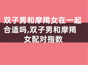 双子男和摩羯女在一起合适吗,双子男和摩羯女配对指数