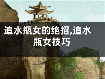 追水瓶女的绝招,追水瓶女技巧